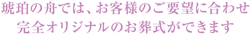 琥珀の舟では、お客様のご要望に合わせ完全オリジナルのお葬式ができます